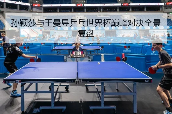 孙颖莎与王曼昱乒乓世界杯巅峰对决全景复盘