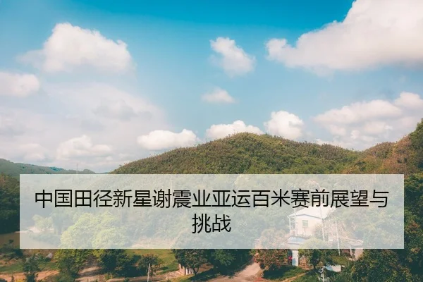 中国田径新星谢震业亚运百米赛前展望与挑战